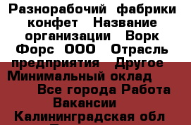 Разнорабочий  фабрики конфет › Название организации ­ Ворк Форс, ООО › Отрасль предприятия ­ Другое › Минимальный оклад ­ 27 000 - Все города Работа » Вакансии   . Калининградская обл.,Приморск г.